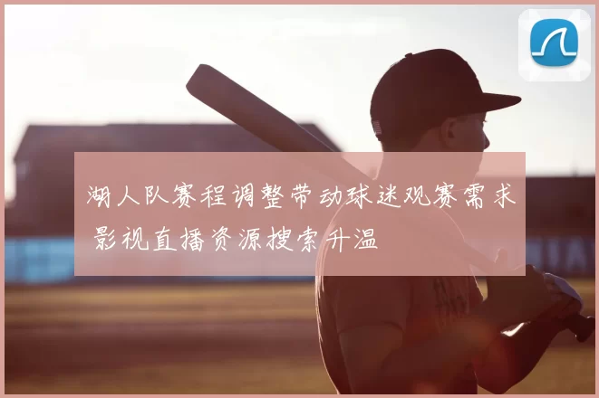 湖人队赛程调整带动球迷观赛需求 影视直播资源搜索升温