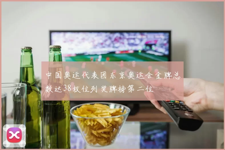 中国奥运代表团东京奥运会金牌总数达38枚位列奖牌榜第二位