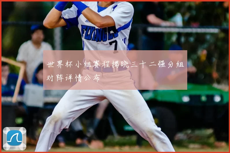 世界杯小组赛程揭晓三十二强分组对阵详情公布