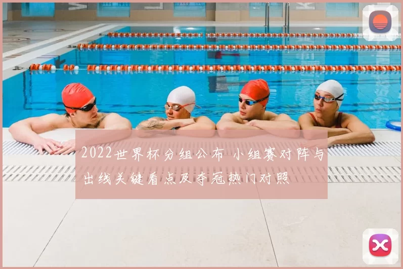 2022世界杯分组公布 小组赛对阵与出线关键看点及夺冠热门对照