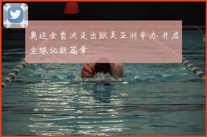 奥运会首次走出欧美亚洲举办 开启全球化新篇章