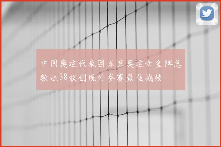 中国奥运代表团东京奥运会金牌总数达38枚创境外参赛最佳战绩