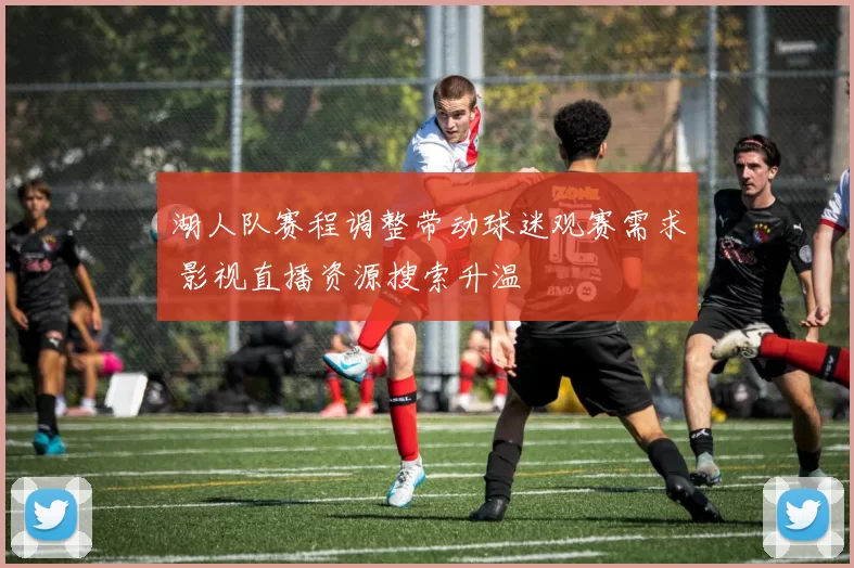 湖人队赛程调整带动球迷观赛需求 影视直播资源搜索升温