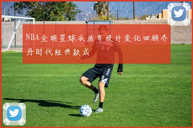 NBA全明星球衣历年设计变化回顾乔丹时代经典款式