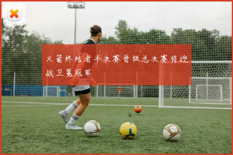 火箭终结者半决赛晋级总决赛将迎战卫冕冠军