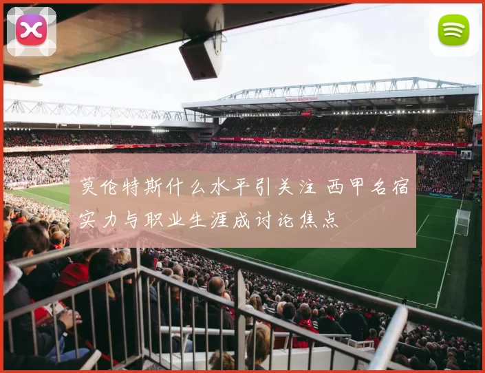 莫伦特斯什么水平引关注 西甲名宿实力与职业生涯成讨论焦点