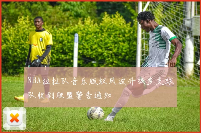 NBA拉拉队音乐版权风波升级多支球队收到联盟警告通知