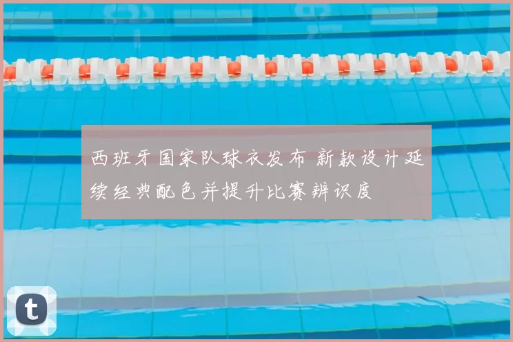 西班牙国家队球衣发布 新款设计延续经典配色并提升比赛辨识度