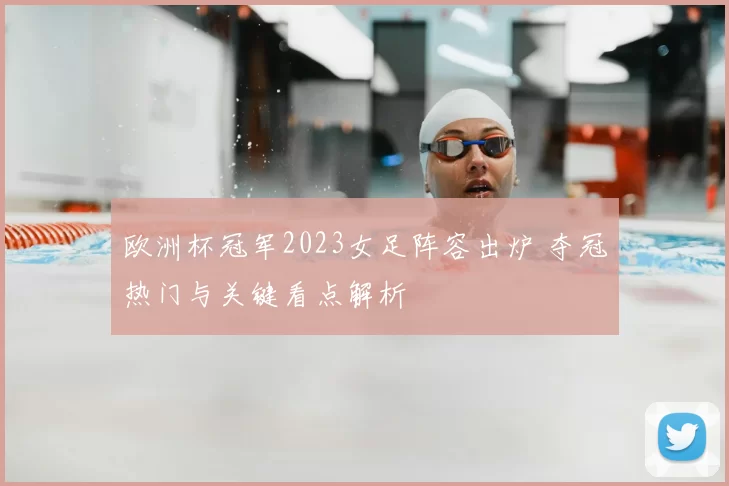 欧洲杯冠军2023女足阵容出炉 夺冠热门与关键看点解析