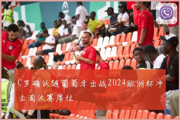 C罗确认随葡萄牙出战2024欧洲杯冲击淘汰赛席位