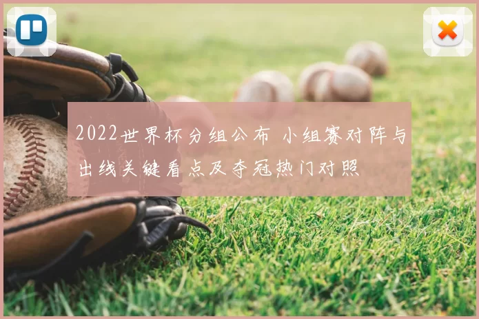 2022世界杯分组公布 小组赛对阵与出线关键看点及夺冠热门对照