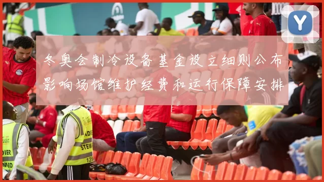 冬奥会制冷设备基金设立细则公布影响场馆维护经费和运行保障安排