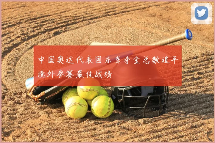中国奥运代表团东京夺金总数追平境外参赛最佳战绩