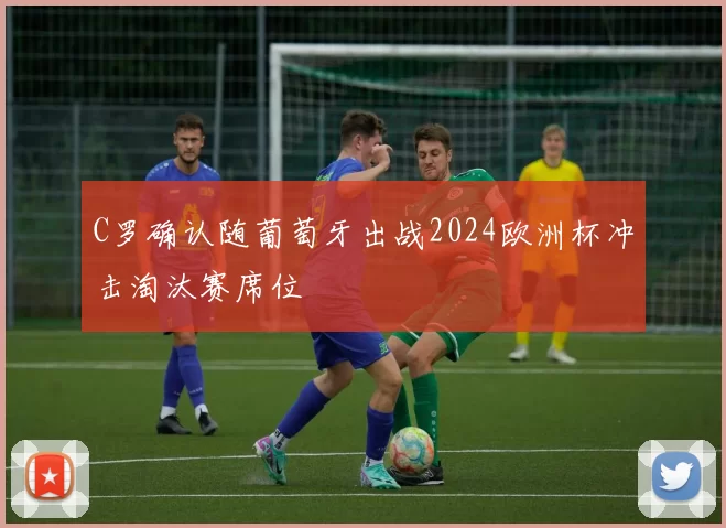 C罗确认随葡萄牙出战2024欧洲杯冲击淘汰赛席位