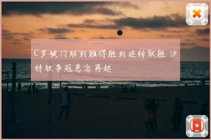 C罗破门助利雅得胜利逆转取胜 沙特联争冠悬念再起