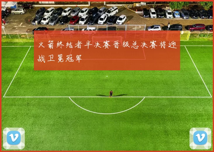 火箭终结者半决赛晋级总决赛将迎战卫冕冠军