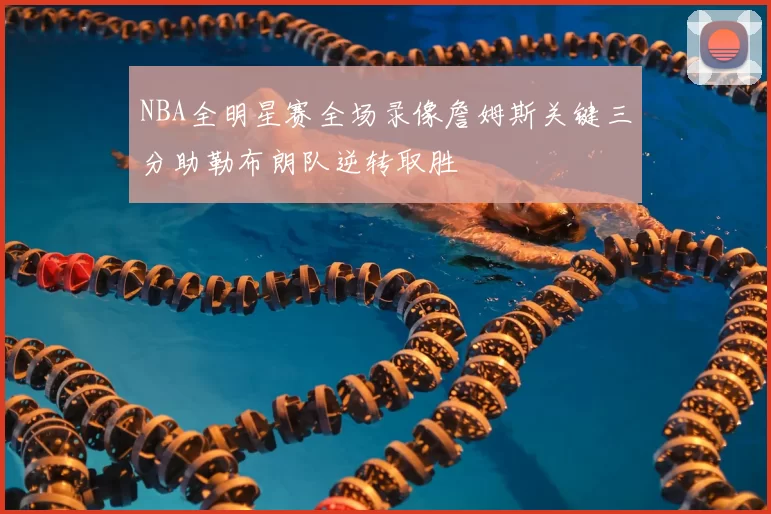 NBA全明星赛全场录像詹姆斯关键三分助勒布朗队逆转取胜