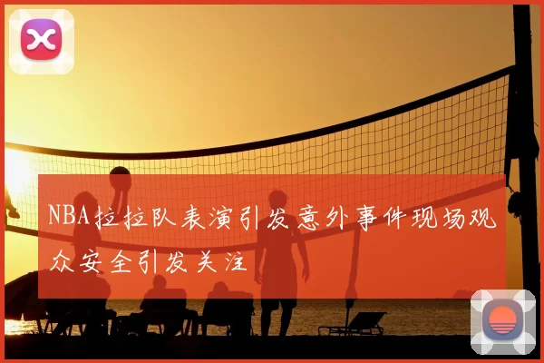 NBA拉拉队表演引发意外事件现场观众安全引发关注