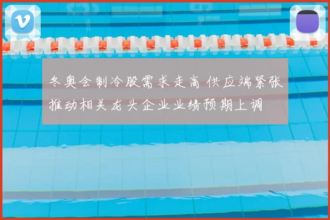 冬奥会制冷股需求走高 供应端紧张推动相关龙头企业业绩预期上调