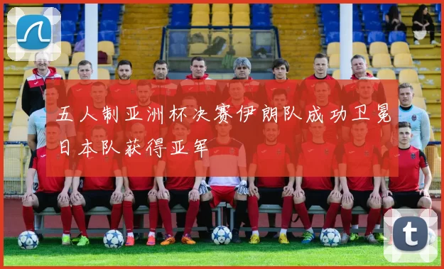 五人制亚洲杯决赛伊朗队成功卫冕日本队获得亚军