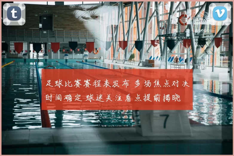 足球比赛赛程表发布 多场焦点对决时间确定 球迷关注看点提前揭晓