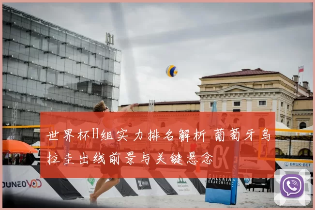 世界杯H组实力排名解析 葡萄牙乌拉圭出线前景与关键悬念
