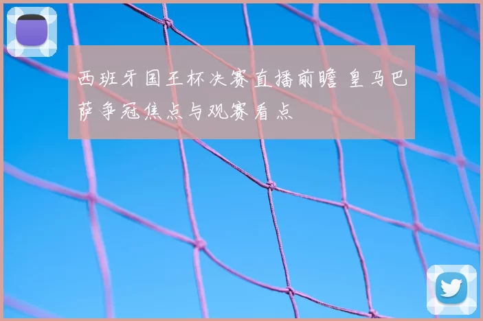 西班牙国王杯决赛直播前瞻 皇马巴萨争冠焦点与观赛看点