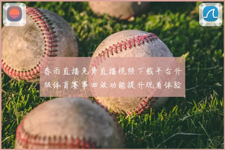 春雨直播免费直播视频下载平台升级体育赛事回放功能提升观看体验